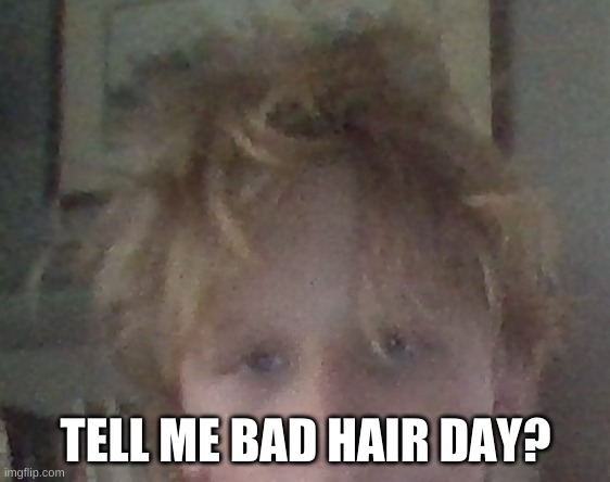 TELL ME BAD HAIR DAY? | made w/ Imgflip meme maker