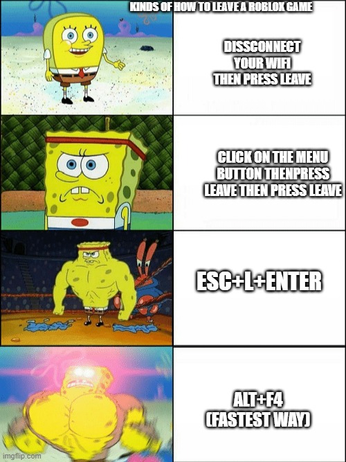 Increasingly buff spongebob | KINDS OF HOW TO LEAVE A ROBLOX GAME; DISSCONNECT YOUR WIFI THEN PRESS LEAVE; CLICK ON THE MENU BUTTON THENPRESS LEAVE THEN PRESS LEAVE; ESC+L+ENTER; ALT+F4 (FASTEST WAY) | image tagged in increasingly buff spongebob | made w/ Imgflip meme maker