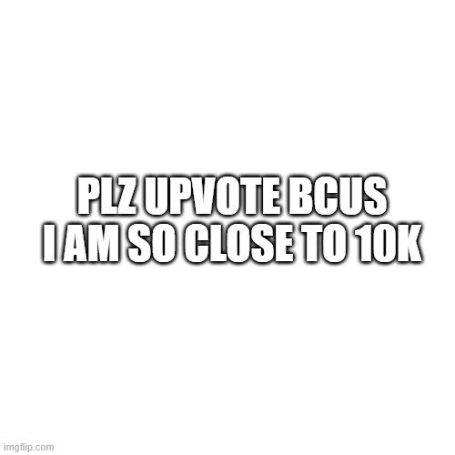 plz do it | PLZ UPVOTE BCUS I AM SO CLOSE TO 10K | image tagged in memes,blank transparent square | made w/ Imgflip meme maker