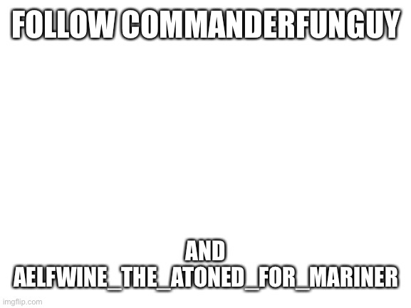 Blank White Template | FOLLOW COMMANDERFUNGUY; AND AELFWINE_THE_ATONED_FOR_MARINER | image tagged in blank white template | made w/ Imgflip meme maker