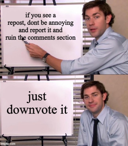 Amen to that | if you see a repost, dont be annoying and report it and ruin the comments section; just downvote it | image tagged in jim halpert explains | made w/ Imgflip meme maker