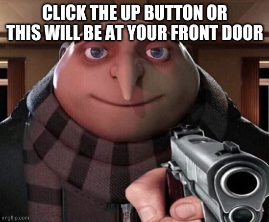 Gru doe | CLICK THE UP BUTTON OR THIS WILL BE AT YOUR FRONT DOOR | image tagged in gru gun | made w/ Imgflip meme maker