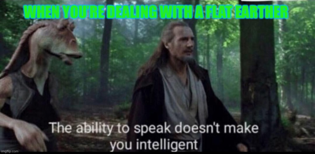 the ability to speak doesn't make you intelligent | WHEN YOU’RE DEALING WITH A FLAT EARTHER | image tagged in the ability to speak doesn't make you intelligent | made w/ Imgflip meme maker