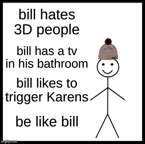 Be like bill my friends | bill hates 3D people; bill has a tv in his bathroom; bill likes to trigger Karens; be like bill | image tagged in memes,be like bill | made w/ Imgflip meme maker