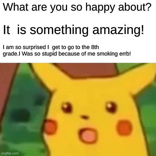 DUMB PIKACHU | What are you so happy about? It  is something amazing! I am so surprised I  get to go to the 8th grade.I Was so stupid because of me smoking errb! | image tagged in memes,surprised pikachu | made w/ Imgflip meme maker