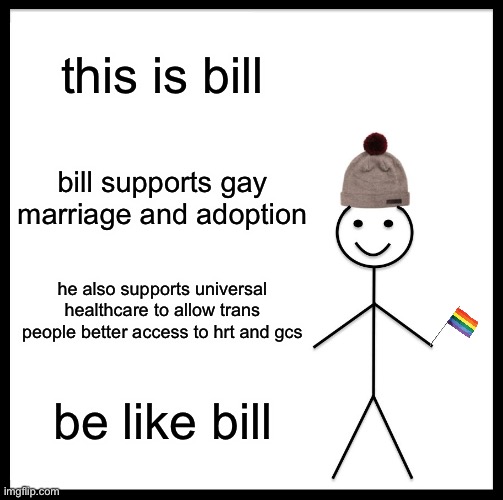 bill says lgbtq+ rights | this is bill; bill supports gay marriage and adoption; he also supports universal healthcare to allow trans people better access to hrt and gcs; be like bill | image tagged in memes,be like bill | made w/ Imgflip meme maker
