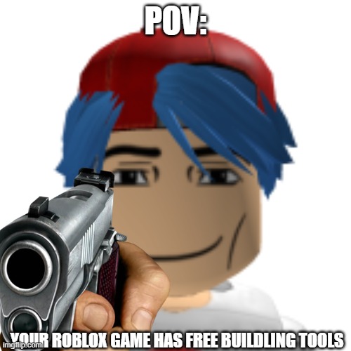 POV:; YOUR ROBLOX GAME HAS FREE BUILDLING TOOLS | made w/ Imgflip meme maker