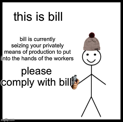 Be Like Bill | this is bill; bill is currently seizing your privately means of production to put into the hands of the workers; please comply with bill | image tagged in memes,be like bill | made w/ Imgflip meme maker