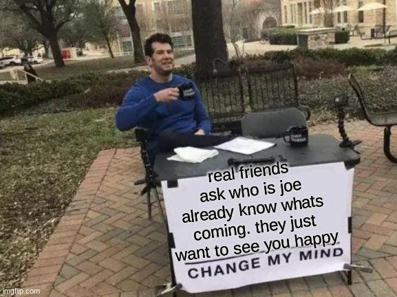 Change My Mind Meme | real friends ask who is joe already know whats coming. they just want to see you happy | image tagged in memes,change my mind | made w/ Imgflip meme maker