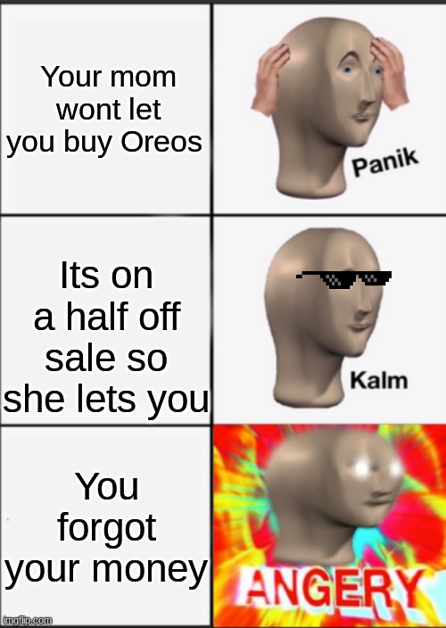 frik, my mooooneeeyyyyyyy!!!!!! | Your mom wont let you buy Oreos; Its on a half off sale so she lets you; You forgot your money | image tagged in panik kalm angery,lol,oreoeoeoe,lols,money,xd | made w/ Imgflip meme maker
