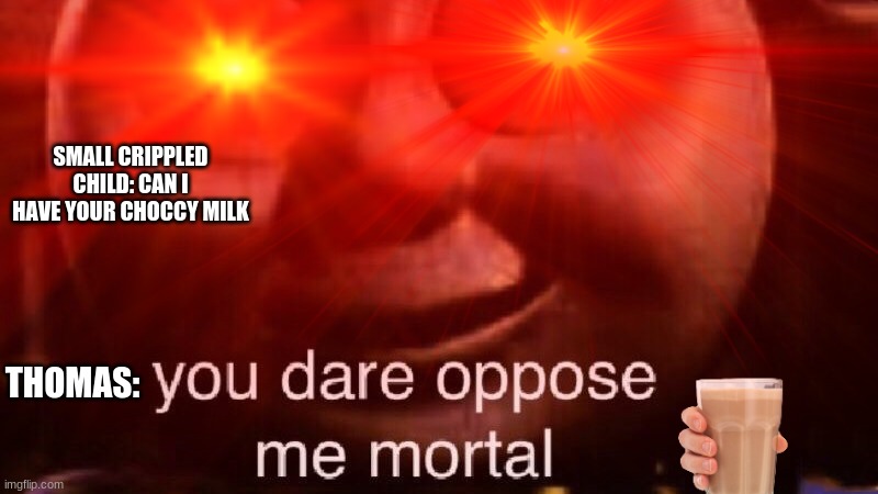 thomas | SMALL CRIPPLED CHILD: CAN I HAVE YOUR CHOCCY MILK; THOMAS: | image tagged in you dare oppose me mortal,choccy milk | made w/ Imgflip meme maker