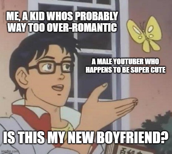 not gonna reveal who i have a crush on but yeah | ME, A KID WHOS PROBABLY WAY TOO OVER-ROMANTIC; A MALE YOUTUBER WHO HAPPENS TO BE SUPER CUTE; IS THIS MY NEW BOYFRIEND? | image tagged in memes,is this a pigeon | made w/ Imgflip meme maker