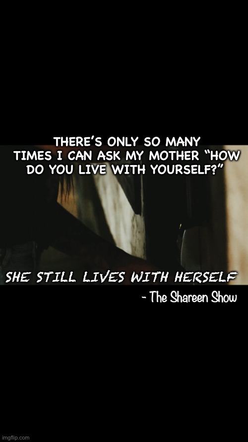 Dark meme | THERE’S ONLY SO MANY TIMES I CAN ASK MY MOTHER “HOW DO YOU LIVE WITH YOURSELF?”; SHE STILL LIVES WITH HERSELF; - The Shareen Show | image tagged in darkness,memes,authors,writer | made w/ Imgflip meme maker