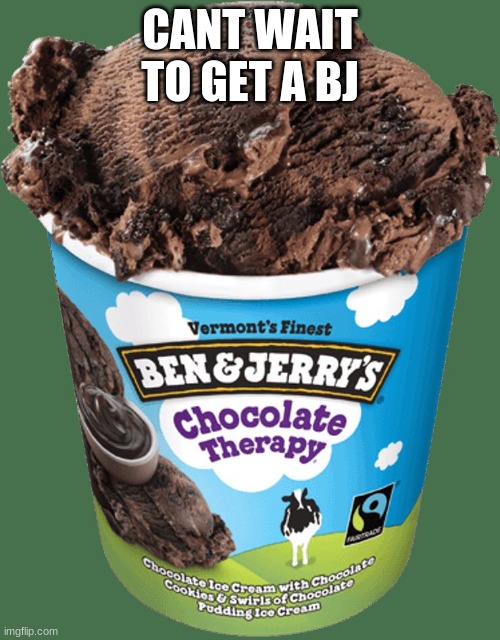 BJ time | CANT WAIT TO GET A BJ | image tagged in ben and jerrys,ice cream,memes,meme,ben and jerrys ice cream | made w/ Imgflip meme maker