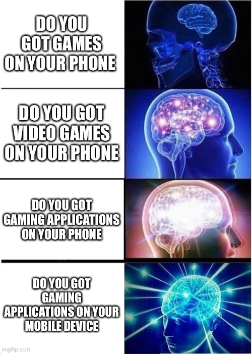 Expanding Brain Meme | DO YOU GOT GAMES ON YOUR PHONE; DO YOU GOT VIDEO GAMES ON YOUR PHONE; DO YOU GOT GAMING APPLICATIONS ON YOUR PHONE; DO YOU GOT GAMING APPLICATIONS ON YOUR MOBILE DEVICE | image tagged in memes,expanding brain | made w/ Imgflip meme maker