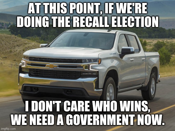 2019 Silverado | AT THIS POINT, IF WE'RE DOING THE RECALL ELECTION; I DON'T CARE WHO WINS, WE NEED A GOVERNMENT NOW. | image tagged in 2019 silverado | made w/ Imgflip meme maker