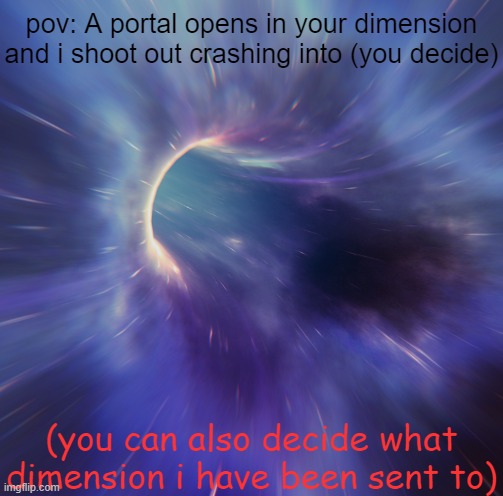 i rarely make POV's xD | pov: A portal opens in your dimension and i shoot out crashing into (you decide); (you can also decide what dimension i have been sent to) | image tagged in portal,adventure | made w/ Imgflip meme maker