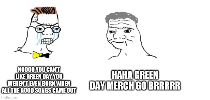 nooo haha go brrr | NOOOO YOU CAN'T LIKE GREEN DAY YOU WEREN'T EVEN BORN WHEN ALL THE GOOD SONGS CAME OUT; HAHA GREEN DAY MERCH GO BRRRRR | image tagged in nooo haha go brrr | made w/ Imgflip meme maker