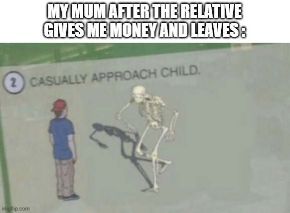Casually Approach Child | MY MUM AFTER THE RELATIVE GIVES ME MONEY AND LEAVES : | image tagged in casually approach child | made w/ Imgflip meme maker