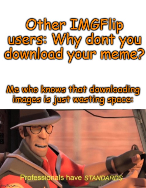 Sorry but it is true | Other IMGFlip users: Why dont you download your meme? Me who knows that downloading images is just wasting space: | image tagged in blank white template,professionals have standards | made w/ Imgflip meme maker