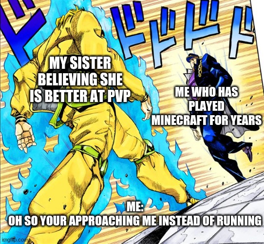 OH SO YOUR APPROACHING ME INSTEAD OF RUNNING? | MY SISTER BELIEVING SHE IS BETTER AT PVP; ME WHO HAS PLAYED MINECRAFT FOR YEARS; ME:
OH SO YOUR APPROACHING ME INSTEAD OF RUNNING | image tagged in oh so your approaching me instead of running | made w/ Imgflip meme maker