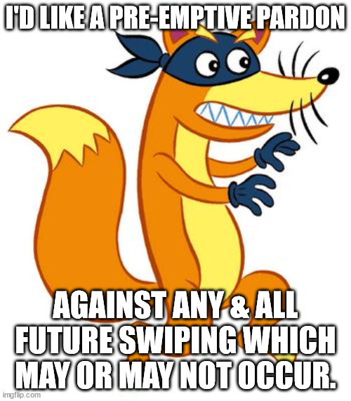 Asking for a pre-emptive pardon is definitely not an admission of guilt. | I'D LIKE A PRE-EMPTIVE PARDON; AGAINST ANY & ALL FUTURE SWIPING WHICH MAY OR MAY NOT OCCUR. | image tagged in swiper steals photo comments,pre-emptive pardons | made w/ Imgflip meme maker