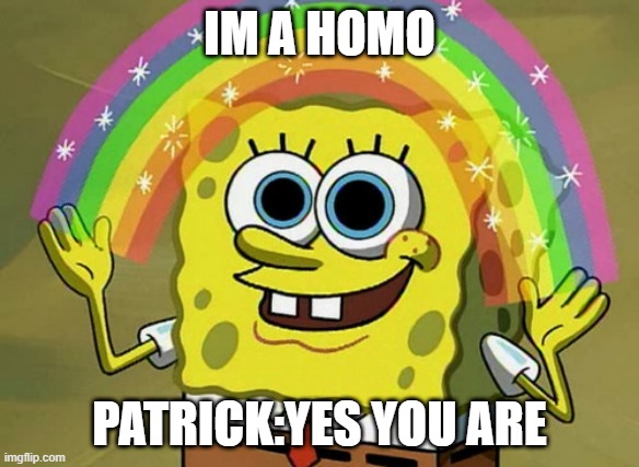 Imagination Spongebob | IM A HOMO; PATRICK:YES YOU ARE | image tagged in memes,imagination spongebob | made w/ Imgflip meme maker