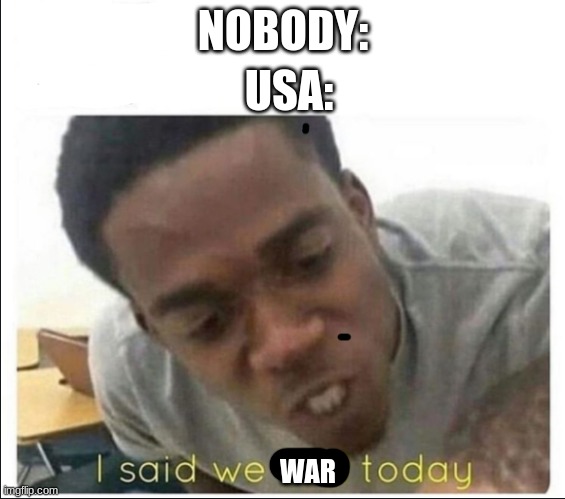 I said we sad today | USA:; NOBODY:; WAR | image tagged in i said we sad today,usa,war | made w/ Imgflip meme maker