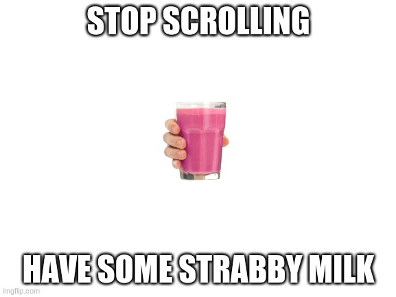 Blank White Template | STOP SCROLLING; HAVE SOME STRABBY MILK | image tagged in blank white template | made w/ Imgflip meme maker
