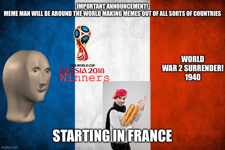 I have quite a lot of country themed memes on the horizon. | IMPORTANT ANNOUNCEMENT!
MEME MAN WILL BE AROUND THE WORLD MAKING MEMES OUT OF ALL SORTS OF COUNTRIES; WORLD WAR 2 SURRENDER!
1940; Winners; STARTING IN FRANCE | image tagged in meme man,stonks,france,baguette | made w/ Imgflip meme maker