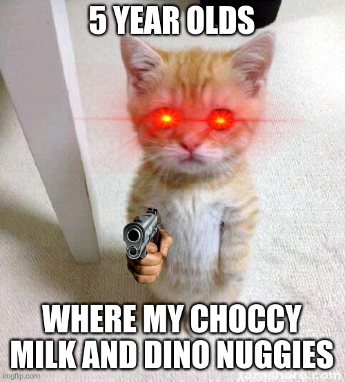 Cute Cat |  5 YEAR OLDS; WHERE MY CHOCCY MILK AND DINO NUGGIES | image tagged in memes,cute cat | made w/ Imgflip meme maker