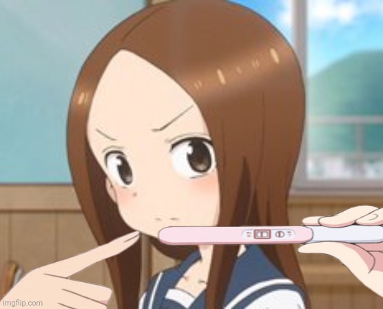 You got Takagi-san PREGNANT! | image tagged in tagaki,pregnancy test,lewd | made w/ Imgflip meme maker