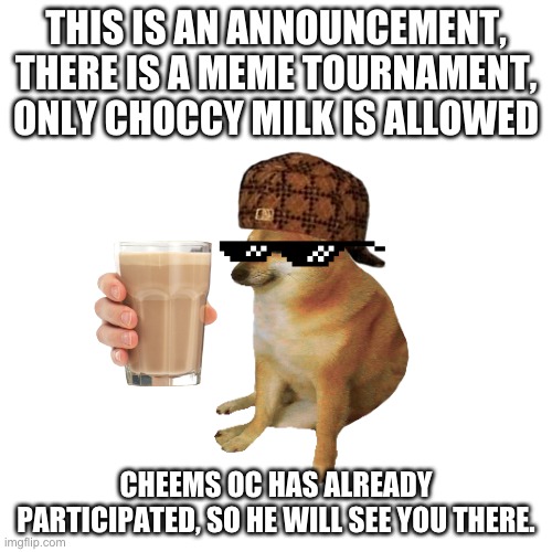 Link to join the tournament in comments | THIS IS AN ANNOUNCEMENT, THERE IS A MEME TOURNAMENT, ONLY CHOCCY MILK IS ALLOWED; CHEEMS OC HAS ALREADY PARTICIPATED, SO HE WILL SEE YOU THERE. | made w/ Imgflip meme maker