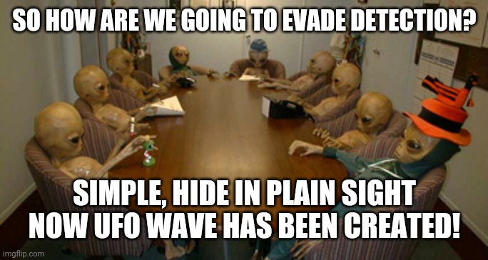 Alien meeting | SO HOW ARE WE GOING TO EVADE DETECTION? SIMPLE, HIDE IN PLAIN SIGHT NOW UFO WAVE HAS BEEN CREATED! | image tagged in alien meeting | made w/ Imgflip meme maker