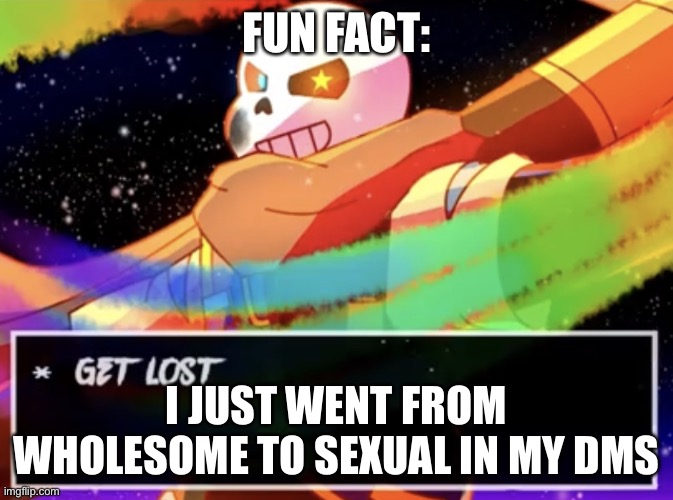 oop- | FUN FACT:; I JUST WENT FROM WHOLESOME TO SEXUAL IN MY DMS | image tagged in get lost | made w/ Imgflip meme maker