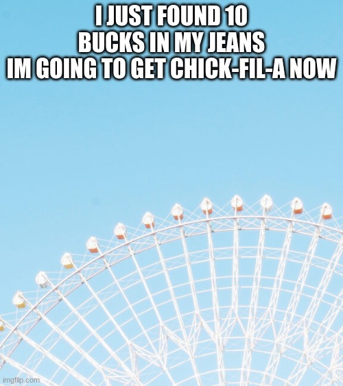 I JUST FOUND 10 BUCKS IN MY JEANS
IM GOING TO GET CHICK-FIL-A NOW | made w/ Imgflip meme maker