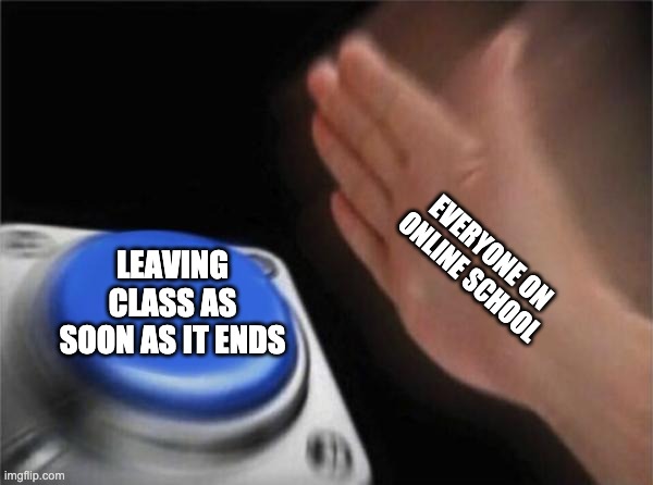 Blank Nut Button | EVERYONE ON ONLINE SCHOOL; LEAVING CLASS AS SOON AS IT ENDS | image tagged in memes,blank nut button | made w/ Imgflip meme maker