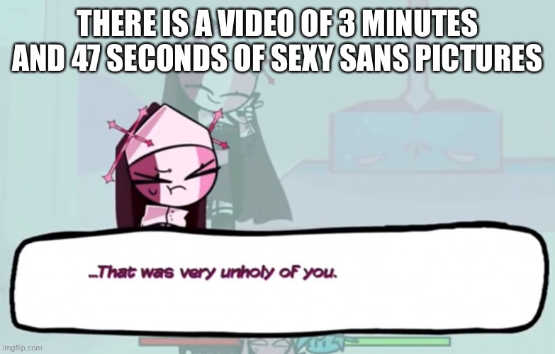 Wtf | THERE IS A VIDEO OF 3 MINUTES AND 47 SECONDS OF SEXY SANS PICTURES | image tagged in that was very unholy of you | made w/ Imgflip meme maker