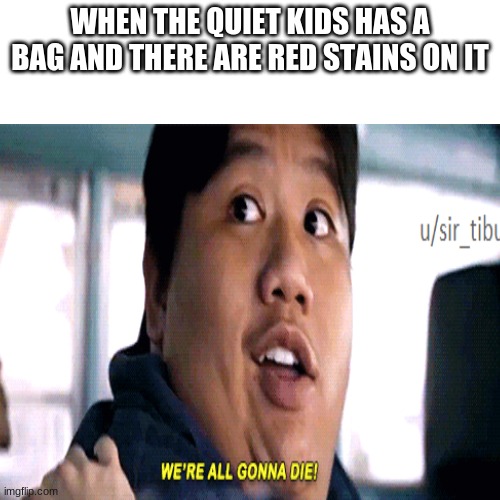 WHEN THE QUIET KIDS HAS A BAG AND THERE ARE RED STAINS ON IT | image tagged in funny memes | made w/ Imgflip meme maker