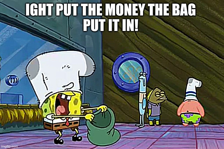 Put the Money In The Bag | IGHT PUT THE MONEY THE BAG 





PUT IT IN! | image tagged in put the money in the bag | made w/ Imgflip meme maker