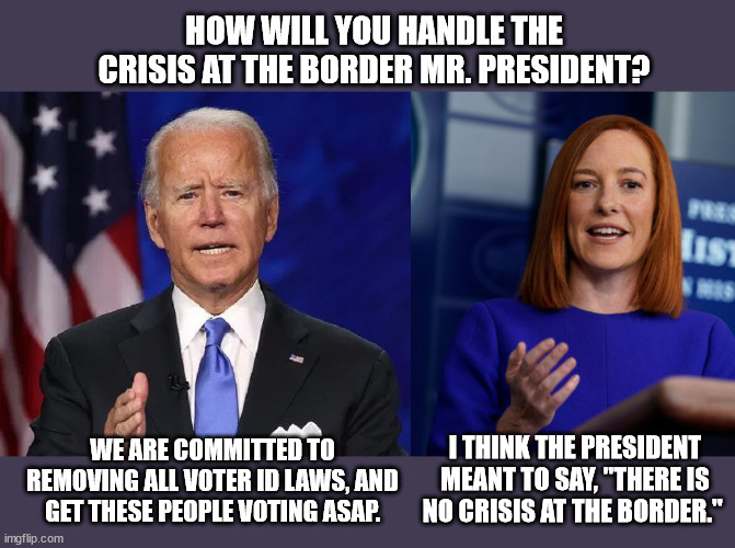 Transparent Joe | HOW WILL YOU HANDLE THE CRISIS AT THE BORDER MR. PRESIDENT? WE ARE COMMITTED TO REMOVING ALL VOTER ID LAWS, AND GET THESE PEOPLE VOTING ASAP. I THINK THE PRESIDENT MEANT TO SAY, "THERE IS NO CRISIS AT THE BORDER." | image tagged in president biden,democrats,illegal immigration,voter fraud | made w/ Imgflip meme maker