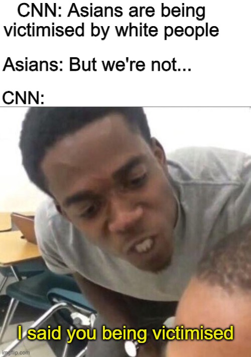 CNN: Asians are being victimised by white people; Asians: But we're not... CNN:; I said you being victimised | image tagged in blank white template,i said we sad today | made w/ Imgflip meme maker