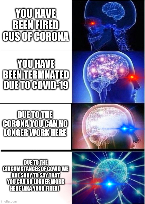 covid fireing be like | YOU HAVE BEEN FIRED CUS OF CORONA; YOU HAVE BEEN TERMNATED DUE TO COVID-19; DUE TO THE CORONA YOU CAN NO LONGER WORK HERE; DUE TO THE CIRCUMSTANCES OF COVID WE ARE SORY TO SAY THAT YOU CAN NO LONGER WORK HERE (AKA YOUR FIRED) | image tagged in memes,expanding brain,covid-19,fired | made w/ Imgflip meme maker