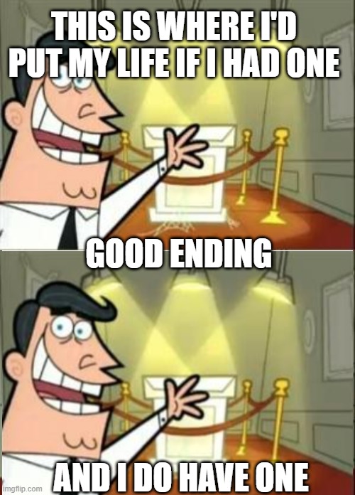 Good Ending :) | THIS IS WHERE I'D PUT MY LIFE IF I HAD ONE; GOOD ENDING; AND I DO HAVE ONE | image tagged in memes,this is where i'd put my trophy if i had one | made w/ Imgflip meme maker