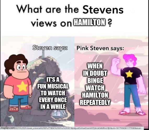 steven's views on | HAMILTON; IT'S A FUN MUSICAL TO WATCH EVERY ONCE IN A WHILE; WHEN IN DOUBT BINGE WATCH HAMILTON REPEATEDLY | image tagged in steven's views on | made w/ Imgflip meme maker