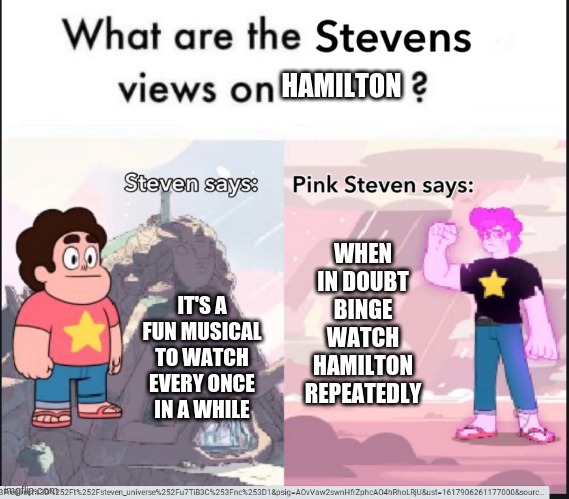 steven's views on | HAMILTON; IT'S A FUN MUSICAL TO WATCH EVERY ONCE IN A WHILE; WHEN IN DOUBT BINGE WATCH HAMILTON REPEATEDLY | image tagged in steven's views on | made w/ Imgflip meme maker