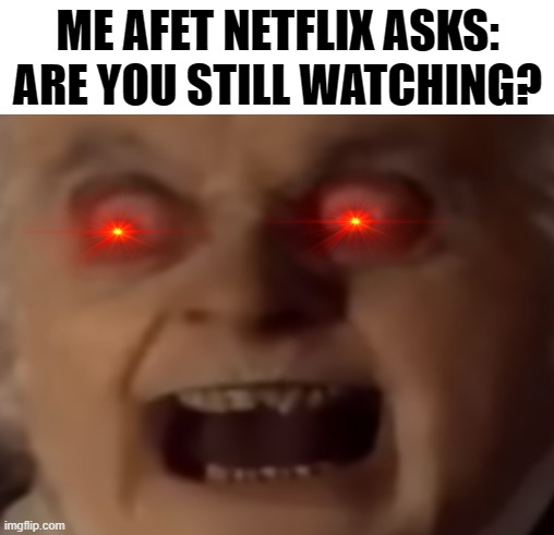 are you still watching? | ME AFET NETFLIX ASKS: ARE YOU STILL WATCHING? | image tagged in lol,funny,bilbo baggins,angry,netflix,meme | made w/ Imgflip meme maker