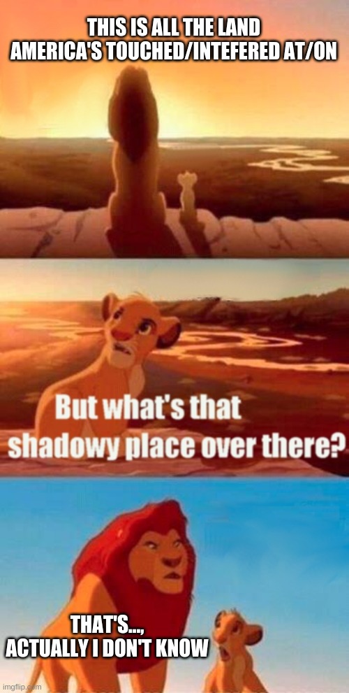 Actually...I don't know | THIS IS ALL THE LAND AMERICA'S TOUCHED/INTEFERED AT/ON; THAT'S..., ACTUALLY I DON'T KNOW | image tagged in memes,simba shadowy place | made w/ Imgflip meme maker