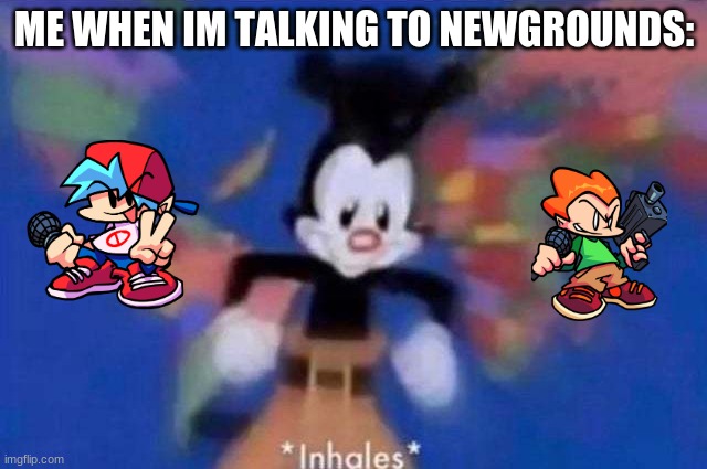 *inhales* | ME WHEN IM TALKING TO NEWGROUNDS: | image tagged in inhales | made w/ Imgflip meme maker