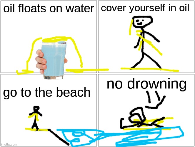 Blank Comic Panel 2x2 | oil floats on water; cover yourself in oil; no drowning; go to the beach | image tagged in memes,blank comic panel 2x2 | made w/ Imgflip meme maker